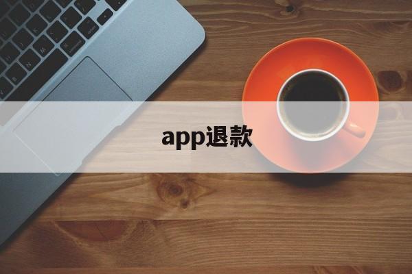 app退款(app退款教程必成功)