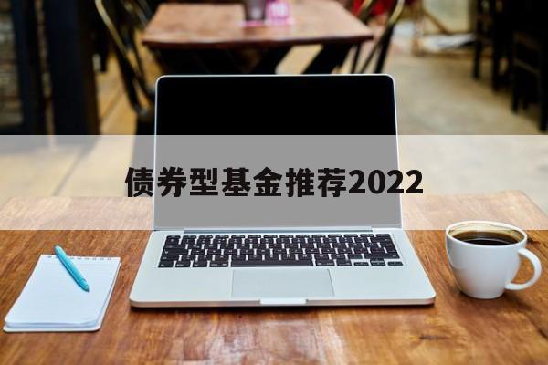 债券型基金推荐2022(债券型基金推荐2022年最新)