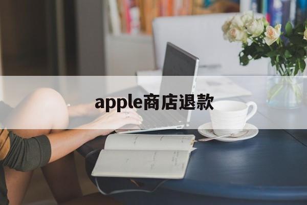 apple商店退款(apple商店退款电话)